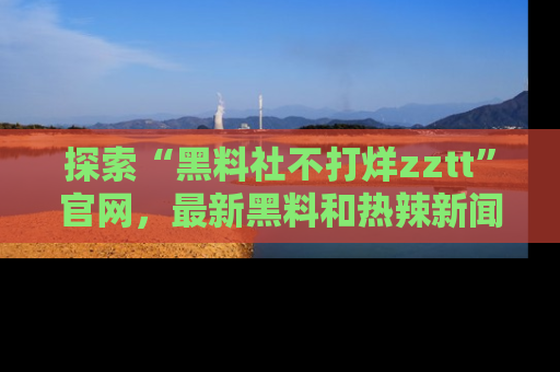 探索“黑料社不打烊zztt”官网，最新黑料和热辣新闻等你来发掘