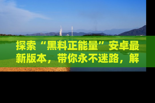 探索“黑料正能量”安卓最新版本，带你永不迷路，解锁无尽秘密！