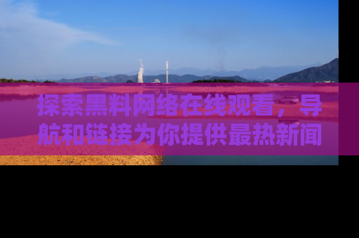 探索黑料网络在线观看，导航和链接为你提供最热新闻！