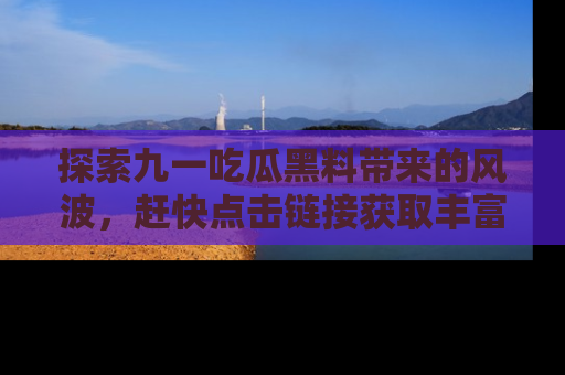 探索九一吃瓜黑料带来的风波，赶快点击链接获取丰富内幕资讯！