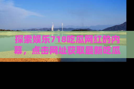 探索娱乐718吃瓜网红的内幕，点击网址获取最新吃瓜资讯。
