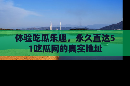 体验吃瓜乐趣，永久直达51吃瓜网的真实地址