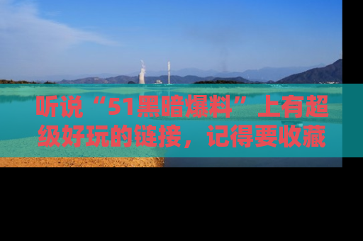听说“51黑暗爆料”上有超级好玩的链接，记得要收藏哦！