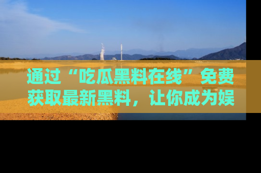 通过“吃瓜黑料在线”免费获取最新黑料，让你成为娱乐圈的内幕专家！