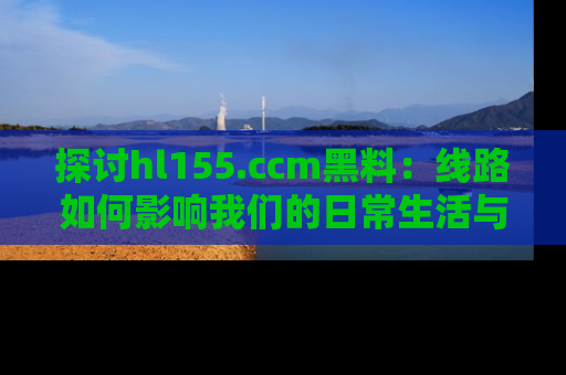 探讨hl155.ccm黑料：线路如何影响我们的日常生活与娱乐选择？