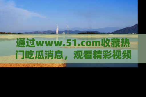 通过www.51.com收藏热门吃瓜消息，观看精彩视频与段子！
