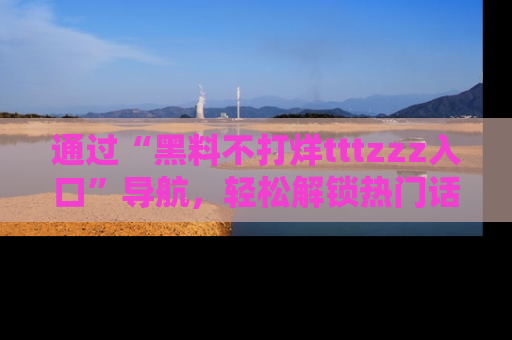 通过“黑料不打烊tttzzz入口”导航，轻松解锁热门话题及娱乐圈黑料内幕