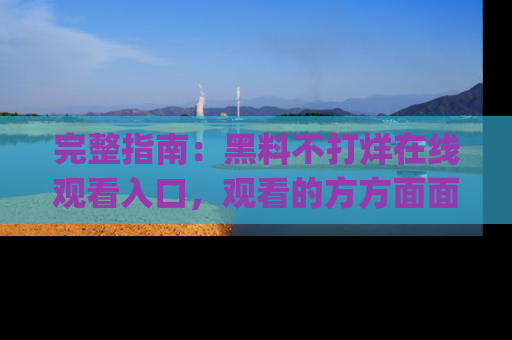 完整指南：黑料不打烊在线观看入口，观看的方方面面与app选择