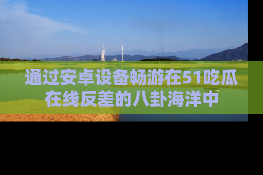 通过安卓设备畅游在51吃瓜在线反差的八卦海洋中