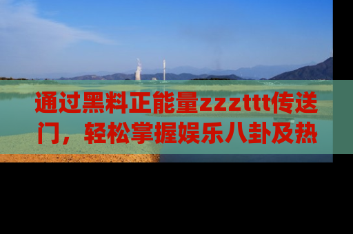 通过黑料正能量zzzttt传送门，轻松掌握娱乐八卦及热辣链接，不妨试试我们的app吧！