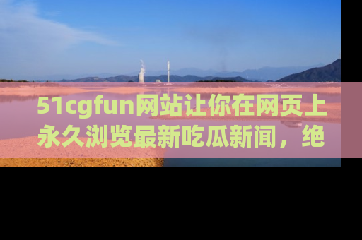 51cgfun网站让你在网页上永久浏览最新吃瓜新闻,绝不错过任何热点!