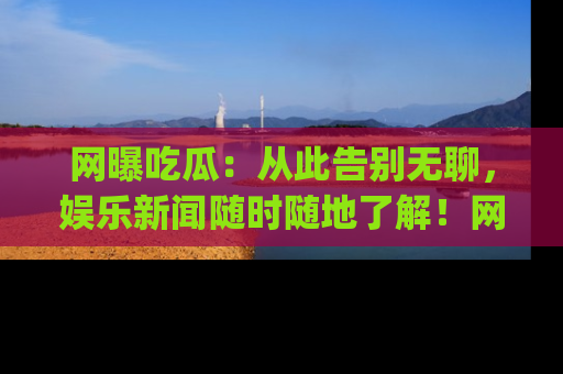 网曝吃瓜:从此告别无聊,娱乐新闻随时随地了解!网址:www.wangbaoegua.com