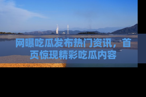 网曝吃瓜发布热门资讯,首页惊现精彩吃瓜内容