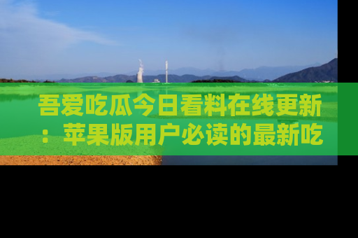 吾爱吃瓜今日看料在线更新:苹果版用户必读的最新吃瓜技巧