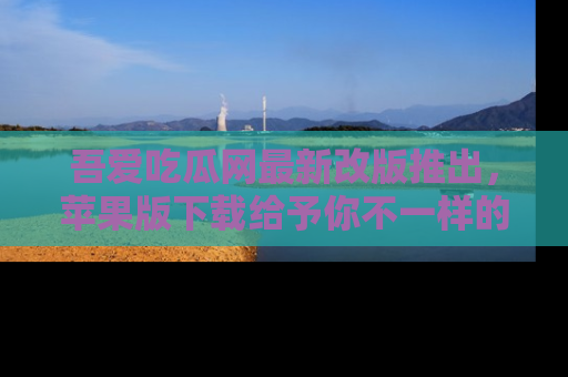 吾爱吃瓜网最新改版推出,苹果版下载给予你不一样的吃瓜体验,一起来吧!