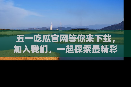 五一吃瓜官网等你来下载,加入我们,一起探索最精彩的吃瓜世界!