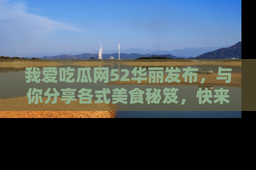 我爱吃瓜网52华丽发布,与你分享各式美食秘笈,快来加入我们的吃瓜大家庭!