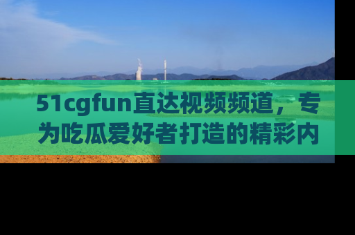 51cgfun直达视频频道,专为吃瓜爱好者打造的精彩内容库!