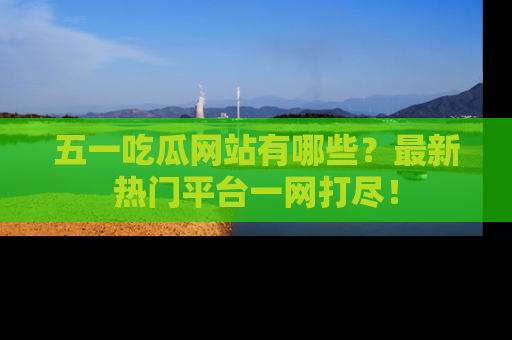 五一吃瓜网站有哪些?最新热门平台一网打尽!