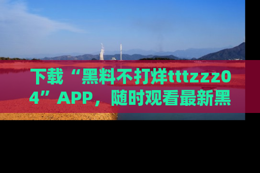 下载“黑料不打烊tttzzz04”APP,随时观看最新黑料不打烊tttzzz04在线!