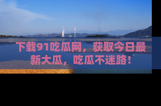 下载91吃瓜网,获取今日最新大瓜,吃瓜不迷路!