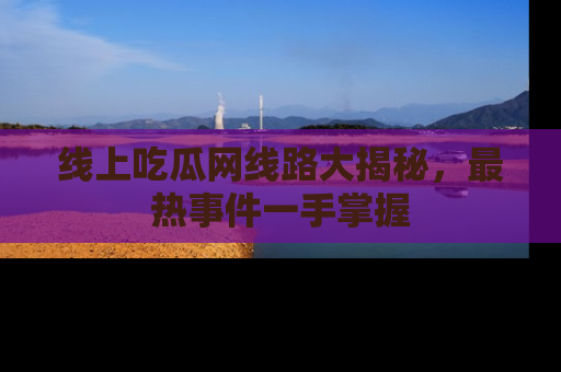 线上吃瓜网线路大揭秘，最热事件一手掌握