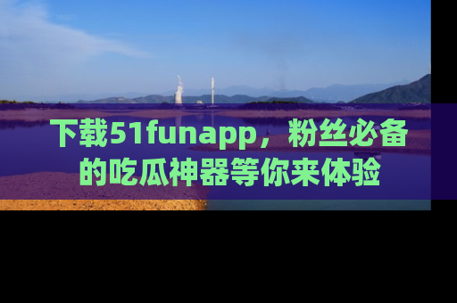 下载51funapp,粉丝必备的吃瓜神器等你来体验