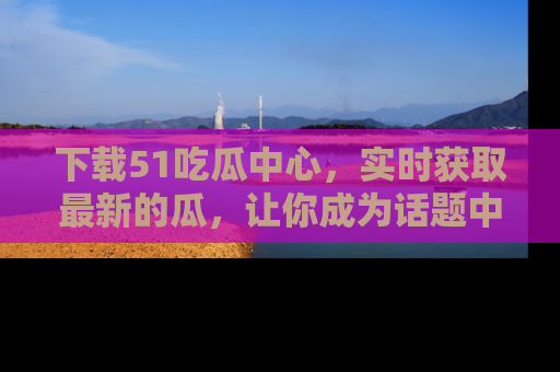 下载51吃瓜中心,实时获取最新的瓜,让你成为话题中心的焦点!