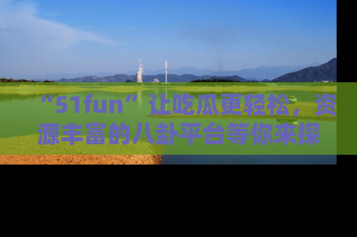 “51fun”让吃瓜更轻松,资源丰富的八卦平台等你来探索!