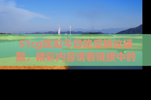 51cg吃瓜今日吃瓜热议话题，精彩内容请看链接中的传送门分享！