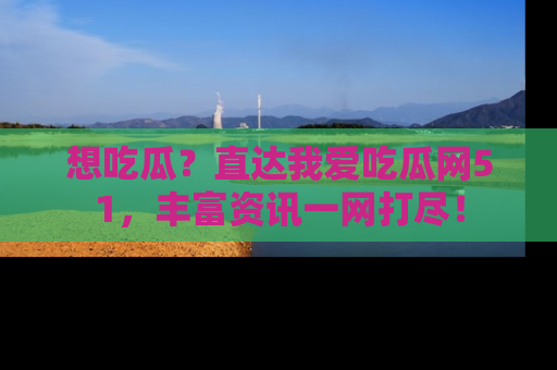 想吃瓜？直达我爱吃瓜网51，丰富资讯一网打尽！