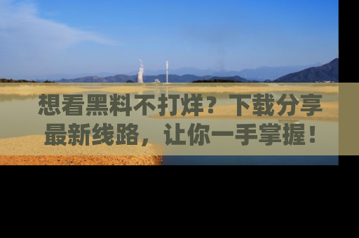 想看黑料不打烊？下载分享最新线路，让你一手掌握！