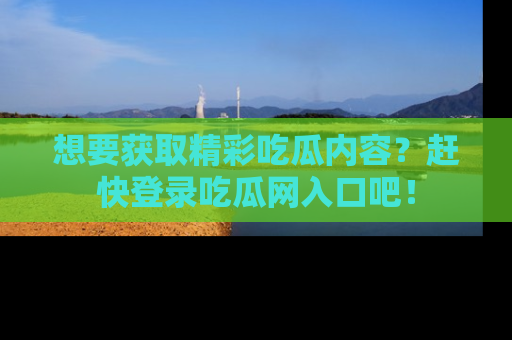 想要获取精彩吃瓜内容？赶快登录吃瓜网入口吧！