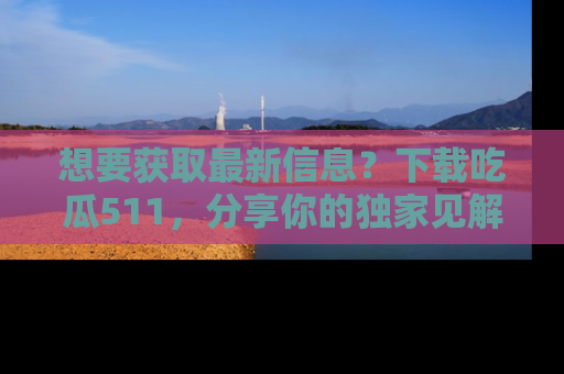 想要获取最新信息？下载吃瓜511，分享你的独家见解！