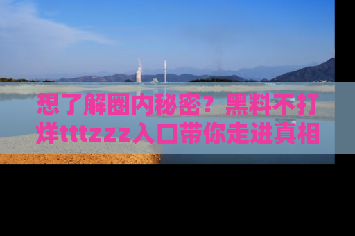 想了解圈内秘密？黑料不打烊tttzzz入口带你走进真相世界，赶紧浏览网址！