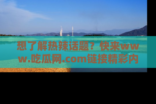 想了解热辣话题？快来www.吃瓜网.com链接精彩内容！