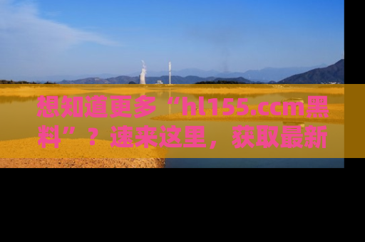 想知道更多“hl155.ccm黑料”？速来这里，获取最新入口和网址，不看可惜哦！