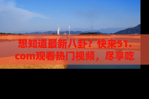 想知道最新八卦？快来51.com观看热门视频，尽享吃瓜乐趣！