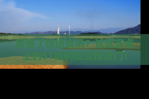 厌倦了传统资讯？试试安卓上的51福利吃瓜传送门！