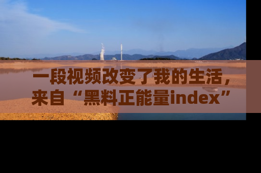 一段视频改变了我的生活，来自“黑料正能量index”的真实分享