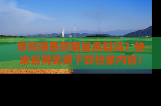 想知道最新明星黑料吗？快来官网免费下载独家内容！