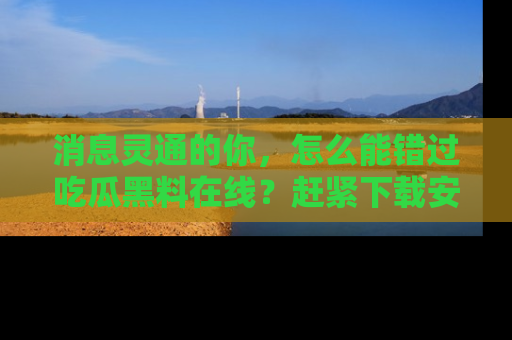 消息灵通的你，怎么能错过吃瓜黑料在线？赶紧下载安装苹果版，瓜果随手可得！