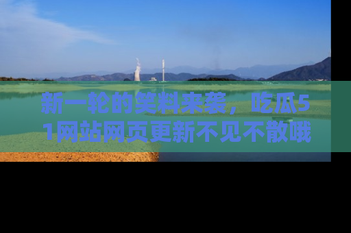 新一轮的笑料来袭，吃瓜51网站网页更新不见不散哦！