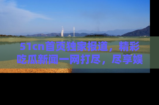 51cn首页独家报道,精彩吃瓜新闻一网打尽,尽享娱乐盛宴