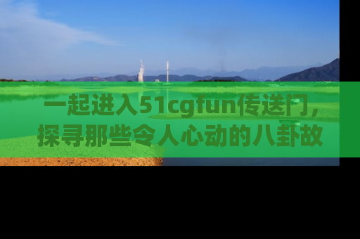一起进入51cgfun传送门,探寻那些令人心动的八卦故事吧!