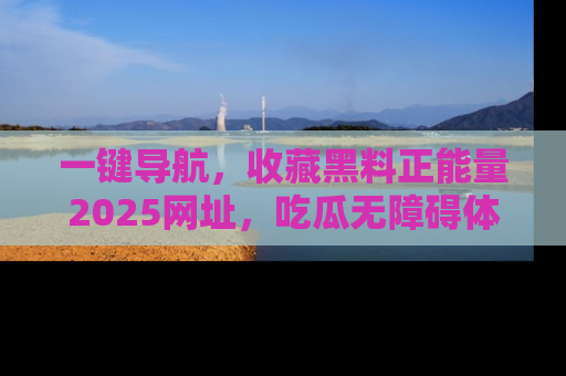 一键导航，收藏黑料正能量2025网址，吃瓜无障碍体验