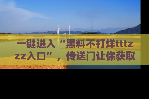 一键进入“黑料不打烊tttzzz入口”，传送门让你获取即时娱乐新闻