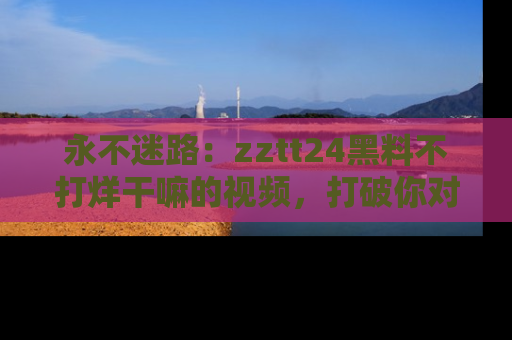 永不迷路:zztt24黑料不打烊干嘛的视频,打破你对吃瓜的固有认知!