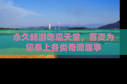 永久畅游吃瓜天堂,首页为您奉上各类奇闻趣事