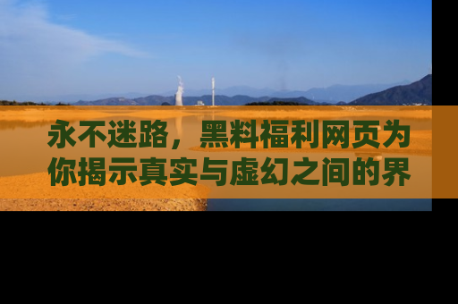 永不迷路,黑料福利网页为你揭示真实与虚幻之间的界限
